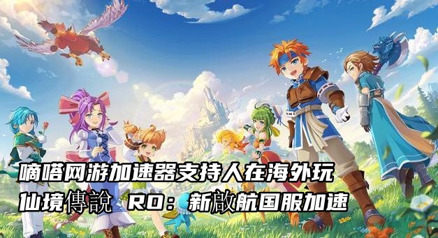 嘀嗒加速器支持海外玩仙境传说RO新启航国服